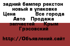 задний бампер рекстон 3   новый в упаковке › Цена ­ 8 000 - Все города Авто » Продажа запчастей   . Крым,Грэсовский